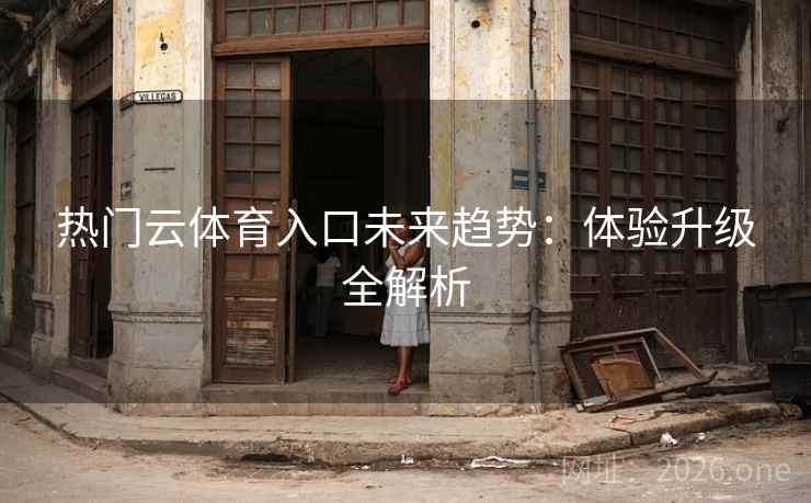 热门云体育入口未来趋势：体验升级全解析