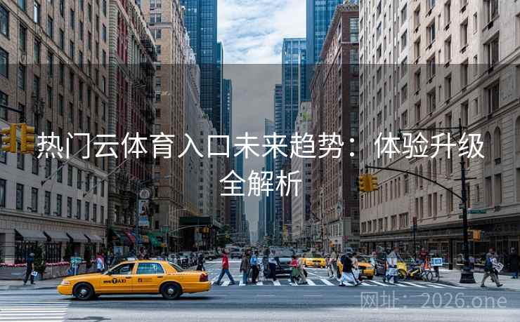 热门云体育入口未来趋势：体验升级全解析