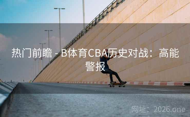 热门前瞻 - B体育CBA历史对战：高能警报