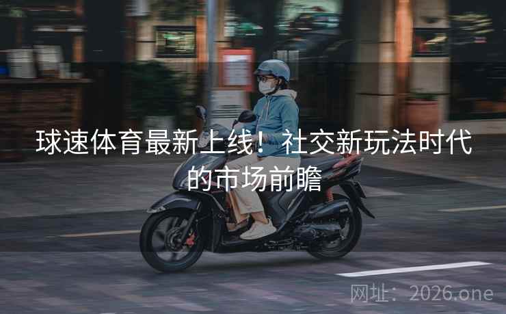 球速体育最新上线！社交新玩法时代的市场前瞻
