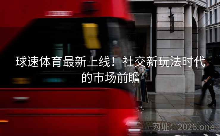 球速体育最新上线！社交新玩法时代的市场前瞻