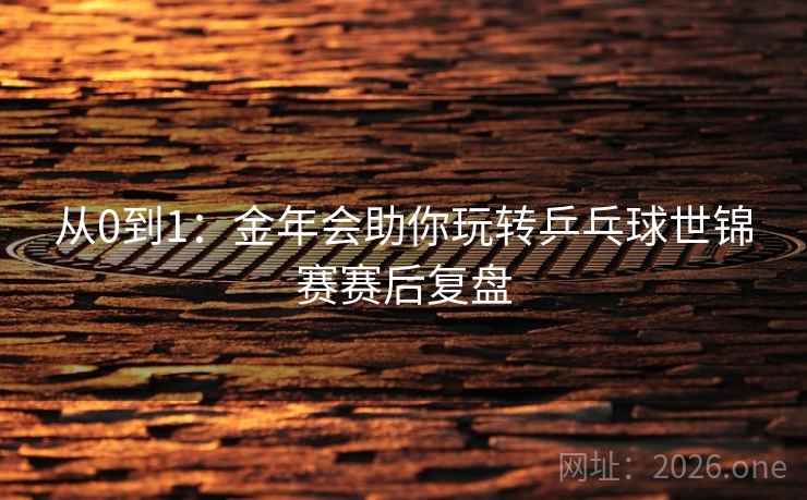 从0到1：金年会助你玩转乒乓球世锦赛赛后复盘
