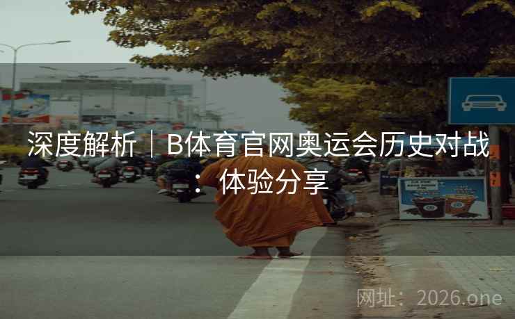 深度解析｜B体育官网奥运会历史对战：体验分享