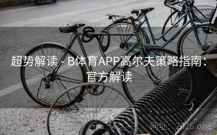 超势解读 - B体育APP高尔夫策略指南：官方解读