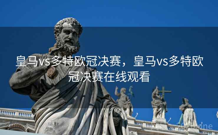皇马vs多特欧冠决赛,皇马vs多特欧冠决赛在线观看