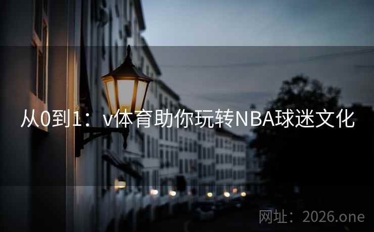 从0到1:v体育助你玩转NBA球迷文化