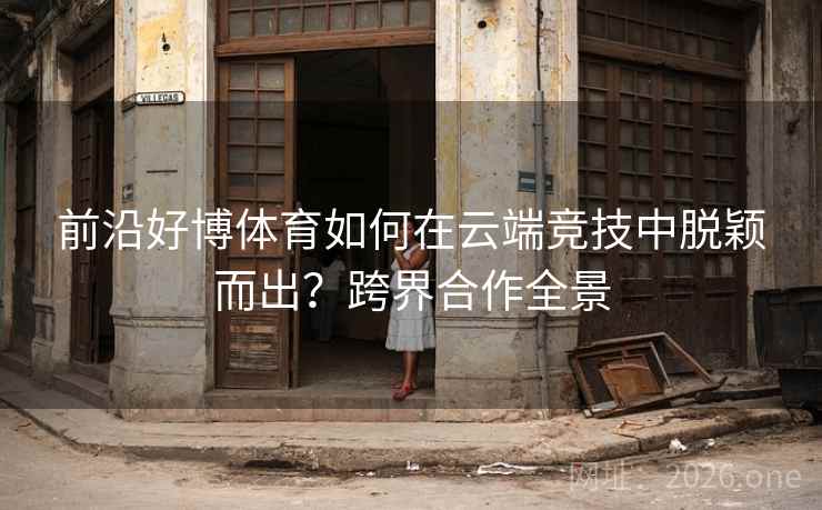 前沿好博体育如何在云端竞技中脱颖而出？跨界合作全景