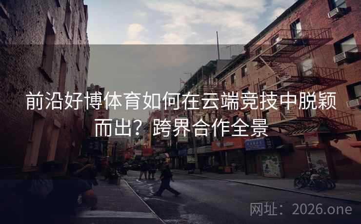 前沿好博体育如何在云端竞技中脱颖而出？跨界合作全景
