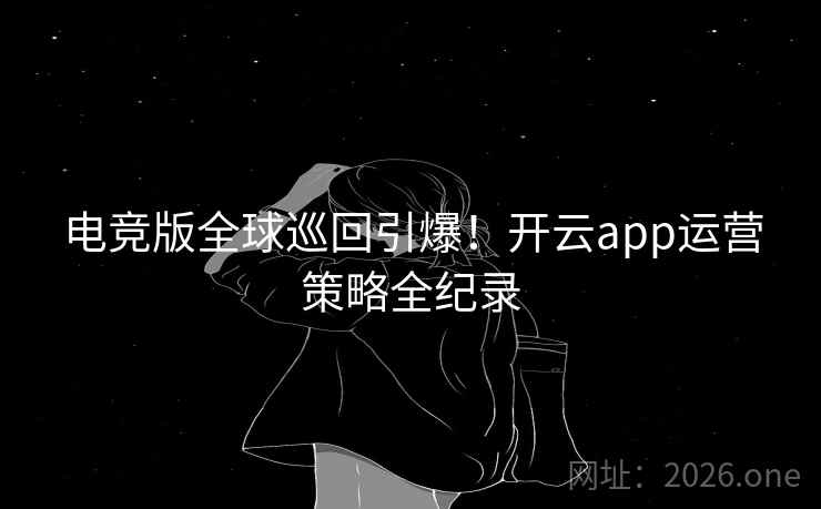 电竞版全球巡回引爆！开云app运营策略全纪录