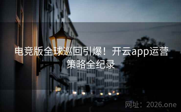 电竞版全球巡回引爆!开云app运营策略全纪录