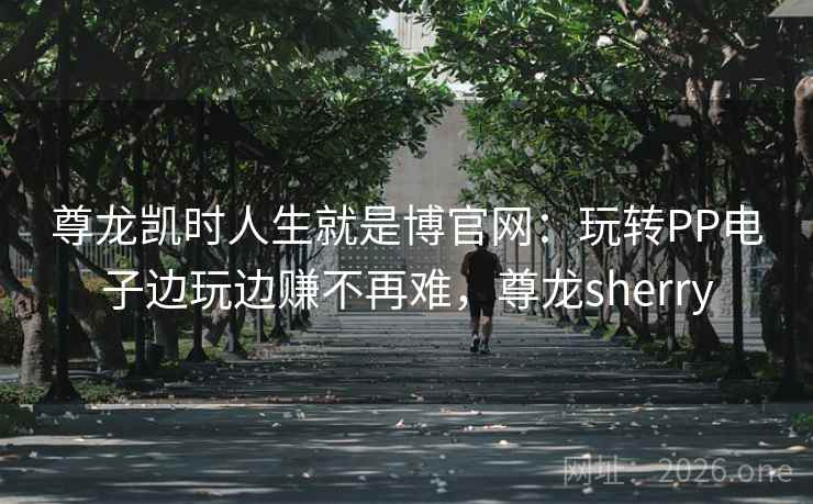 尊龙凯时人生就是博官网：玩转PP电子边玩边赚不再难，尊龙sherry