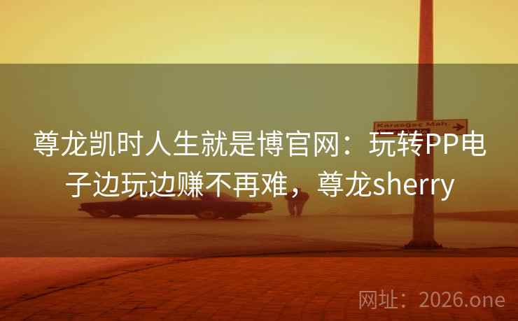 尊龙凯时人生就是博官网：玩转PP电子边玩边赚不再难，尊龙sherry