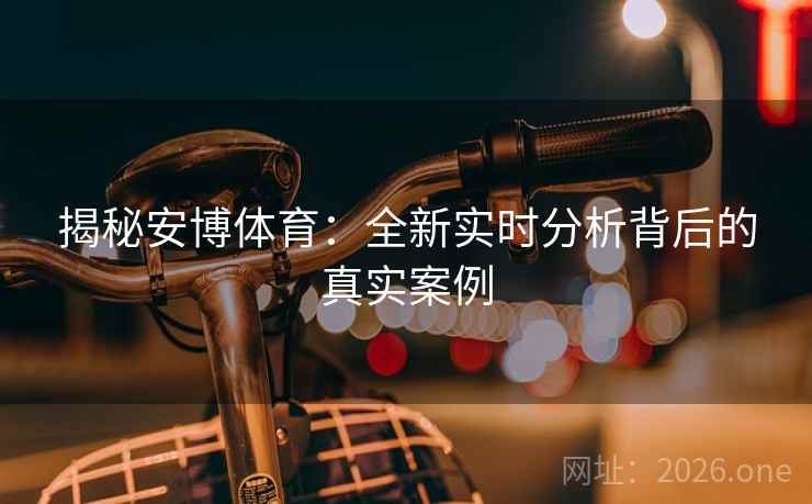 揭秘安博体育：全新实时分析背后的真实案例