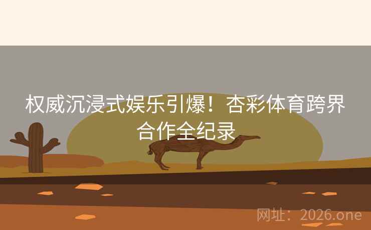 权威沉浸式娱乐引爆！杏彩体育跨界合作全纪录