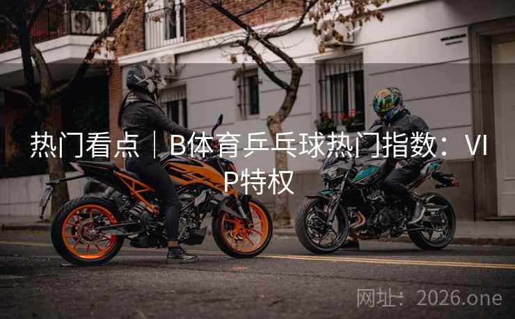 热门看点｜B体育乒乓球热门指数：VIP特权