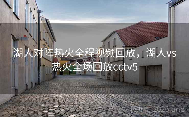 湖人对阵热火全程视频回放，湖人vs热火全场回放cctv5