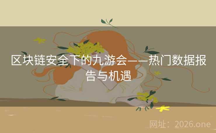 区块链安全下的九游会——热门数据报告与机遇
