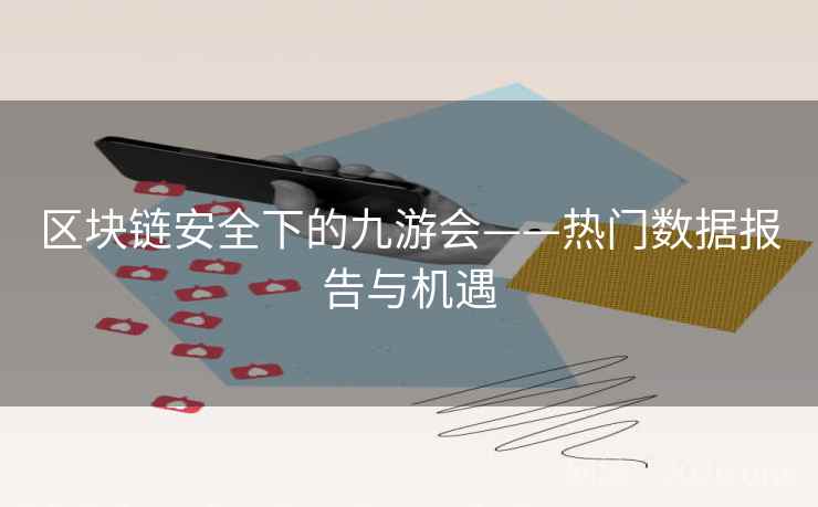 区块链安全下的九游会——热门数据报告与机遇