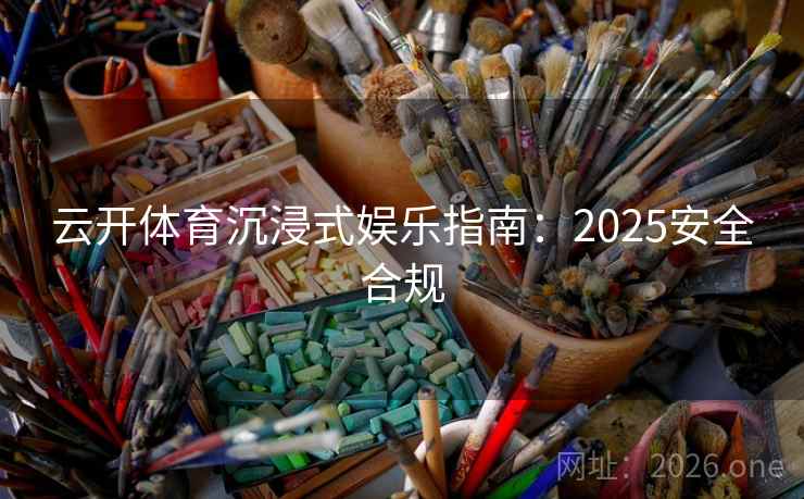 云开体育沉浸式娱乐指南:2025安全合规