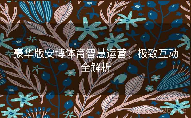 豪华版安博体育智慧运营：极致互动全解析