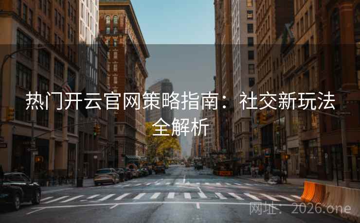 热门开云官网策略指南：社交新玩法全解析