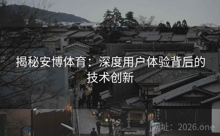 揭秘安博体育：深度用户体验背后的技术创新