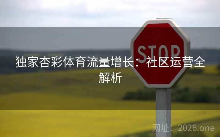 独家杏彩体育流量增长：社区运营全解析