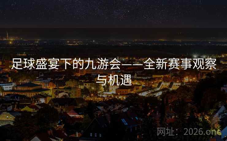 足球盛宴下的九游会——全新赛事观察与机遇