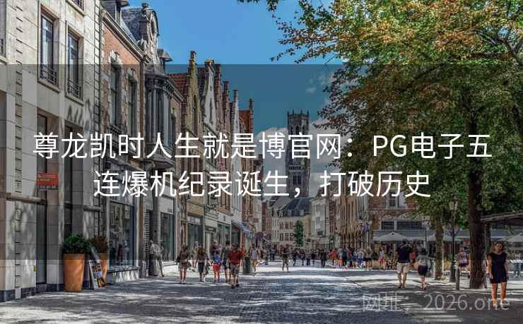 尊龙凯时人生就是博官网：PG电子五连爆机纪录诞生，打破历史