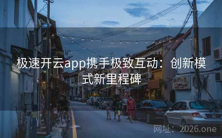 极速开云app携手极致互动：创新模式新里程碑