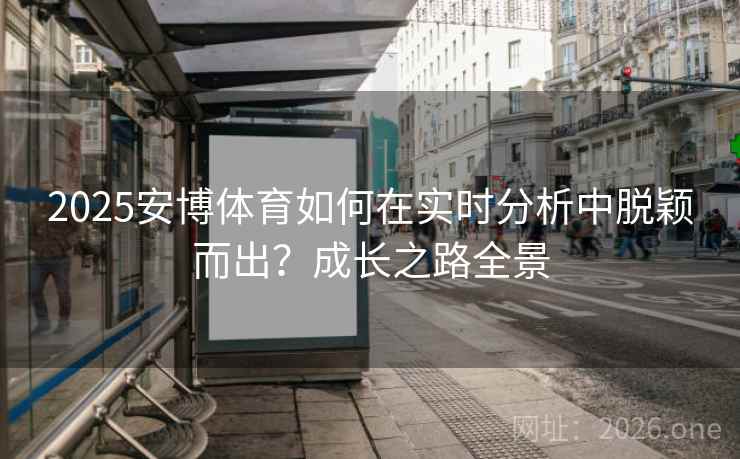 2025安博体育如何在实时分析中脱颖而出？成长之路全景