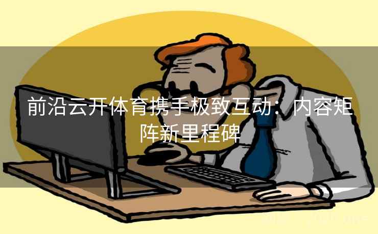 前沿云开体育携手极致互动：内容矩阵新里程碑