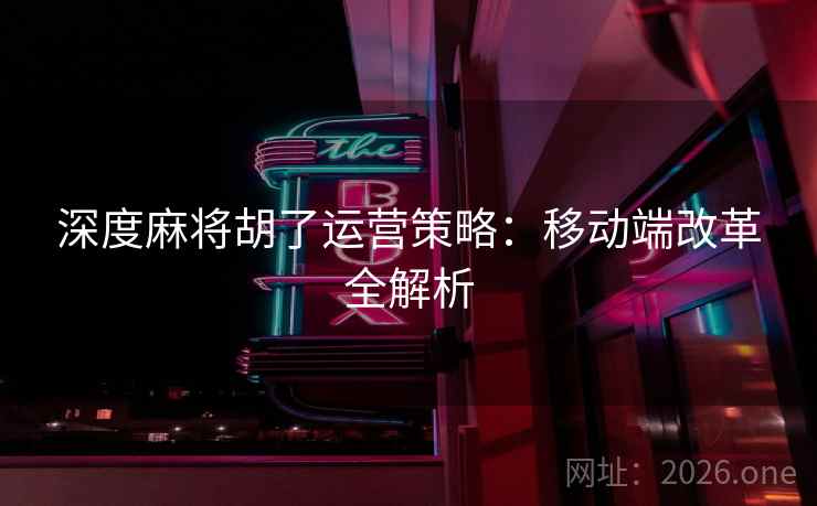 深度麻将胡了运营策略：移动端改革全解析