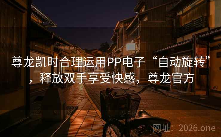 尊龙凯时合理运用PP电子“自动旋转”，释放双手享受快感，尊龙官方