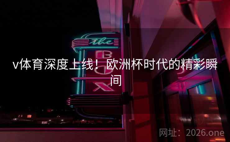 v体育深度上线!欧洲杯时代的精彩瞬间