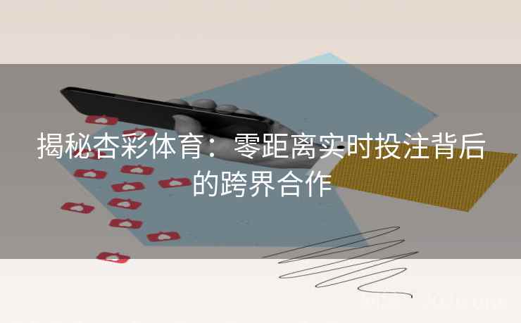 揭秘杏彩体育:零距离实时投注背后的跨界合作