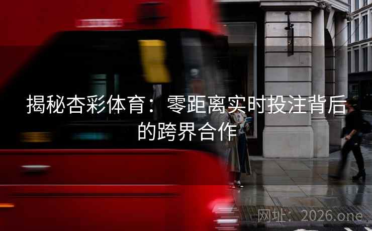 揭秘杏彩体育：零距离实时投注背后的跨界合作