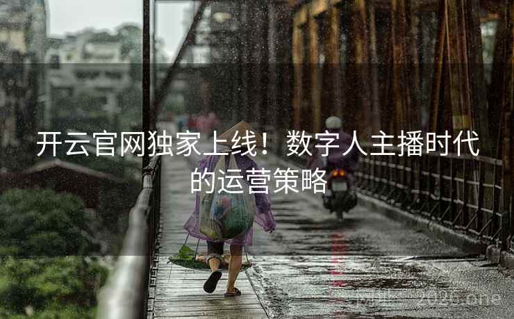 开云官网独家上线！数字人主播时代的运营策略