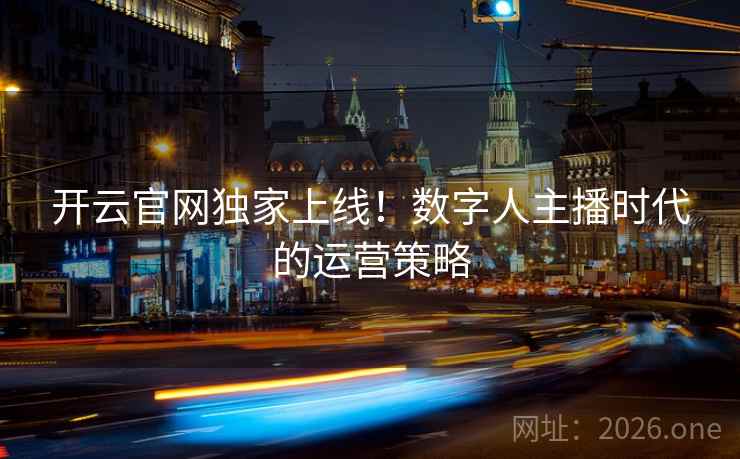 开云官网独家上线！数字人主播时代的运营策略