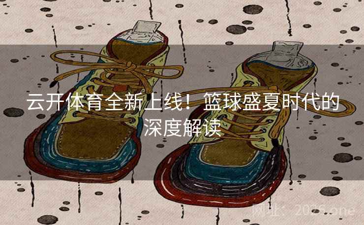 云开体育全新上线！篮球盛夏时代的深度解读