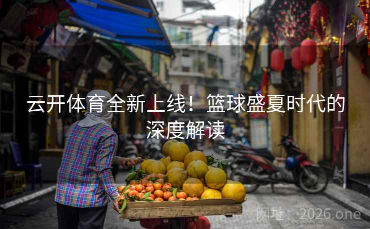云开体育全新上线！篮球盛夏时代的深度解读