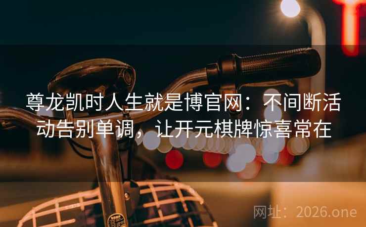 尊龙凯时人生就是博官网：不间断活动告别单调，让开元棋牌惊喜常在