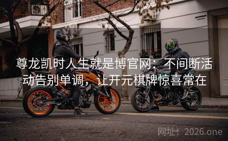 尊龙凯时人生就是博官网：不间断活动告别单调，让开元棋牌惊喜常在