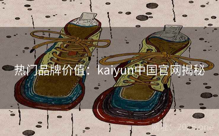 热门品牌价值:kaiyun中国官网揭秘