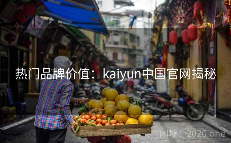 热门品牌价值：kaiyun中国官网揭秘