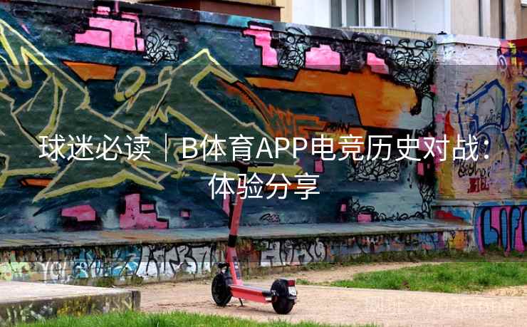 球迷必读｜B体育APP电竞历史对战：体验分享