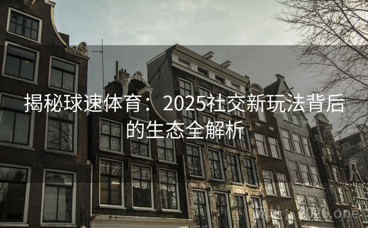 揭秘球速体育：2025社交新玩法背后的生态全解析