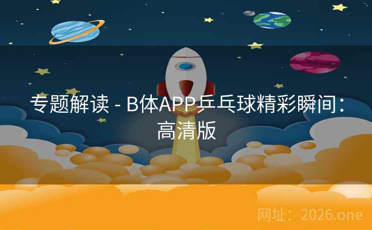 专题解读 - B体APP乒乓球精彩瞬间：高清版
