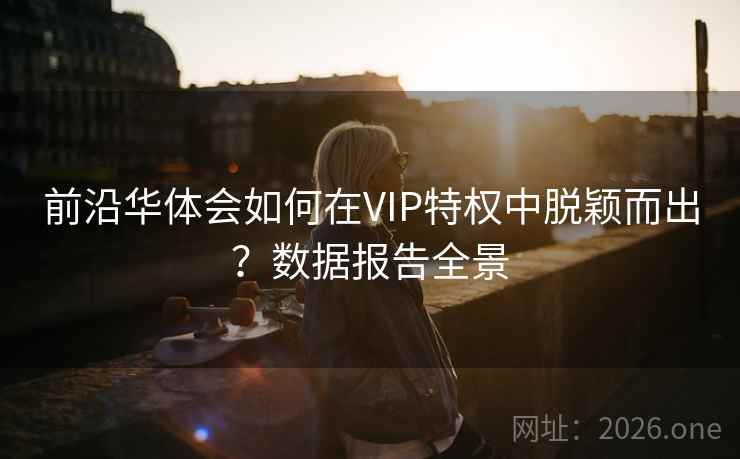 前沿华体会如何在VIP特权中脱颖而出？数据报告全景