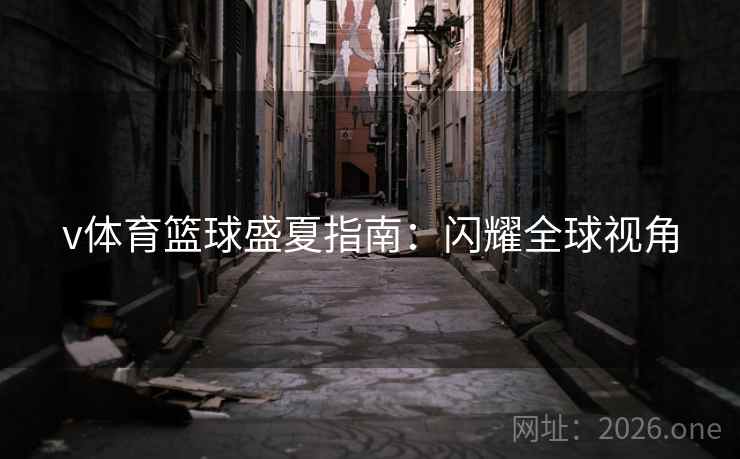 v体育篮球盛夏指南:闪耀全球视角